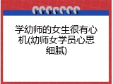 学幼师的女生很有心机(幼师女学员心思细腻)