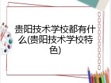 贵阳技术学校都有什么(贵阳技术学校特色)