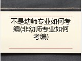 不是幼师专业如何考编(非幼师专业如何考编)