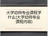 大学幼师专业课程学什么(大学幼师专业课程内容)