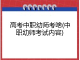 高考中职幼师考啥(中职幼师考试内容)