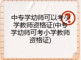 中专学幼师可以考小学教师资格证(中专学幼师可考小学教师资格证)