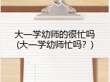 大一学幼师的很忙吗(大一学幼师忙吗？)