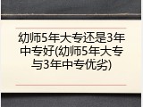 幼师5年大专还是3年中专好(幼师5年大专与3年中专优劣)