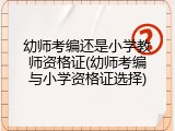 幼师考编还是小学教师资格证(幼师考编与小学资格证选择)