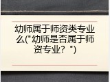 幼师属于师资类专业么("幼师是否属于师资专业？")
