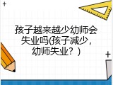 孩子越来越少幼师会失业吗(孩子减少，幼师失业？)