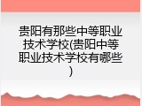 贵阳有那些中等职业技术学校(贵阳中等职业技术学校有哪些)