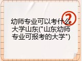 幼师专业可以考什么大学山东("山东幼师专业可报考的大学")