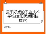 贵阳好点的职业技术学校(贵阳优质职校推荐)