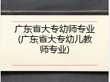 广东省大专幼师专业(广东省大专幼儿教师专业)