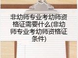 非幼师专业考幼师资格证需要什么(非幼师专业考幼师资格证条件)