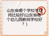山东省哪个学校学幼师比较好(山东省哪个幼儿园教师学校好？)