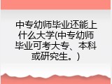 中专幼师毕业还能上什么大学(中专幼师毕业可考大专、本科或研究生。)