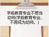 学前教育专业不想当幼师(学前教育专业，不愿成为幼师。)