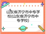 山东省济宁市中专学校(山东省济宁市中专学校)