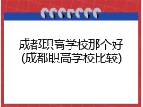 成都职高学校那个好(成都职高学校比较)