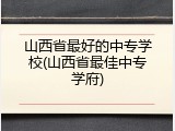 山西省最好的中专学校(山西省最佳中专学府)