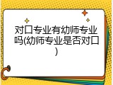 对口专业有幼师专业吗(幼师专业是否对口)