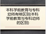 本科学前教育与专科幼师有啥区别(本科学前教育与专科幼师的区别)