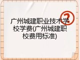 广州城建职业技术学校学费(广州城建职校费用标准)