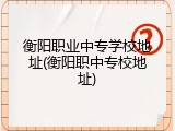 衡阳职业中专学校地址(衡阳职中专校地址)