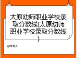 太原幼师职业学校录取分数线(太原幼师职业学校录取分数线)
