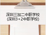 深圳三加二中职学校(深圳3+2中职学校)