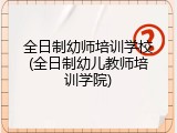 全日制幼师培训学校(全日制幼儿教师培训学院)