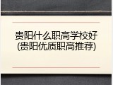 贵阳什么职高学校好(贵阳优质职高推荐)
