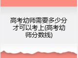 高考幼师需要多少分才可以考上(高考幼师分数线)
