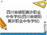 四川省德阳黄许职业中专学校(四川省德阳黄许职业中专学校)