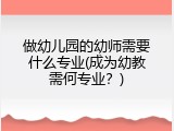 做幼儿园的幼师需要什么专业(成为幼教需何专业？)