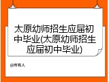 太原幼师招生应届初中毕业(太原幼师招生应届初中毕业)