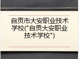 自贡市大安职业技术学校("自贡大安职业技术学校")