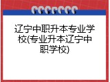 辽宁中职升本专业学校(专业升本辽宁中职学校)