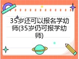 35岁还可以报名学幼师(35岁仍可报学幼师)