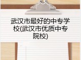 武汉市最好的中专学校(武汉市优质中专院校)