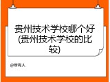 贵州技术学校哪个好(贵州技术学校的比较)