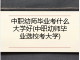 中职幼师毕业考什么大学好(中职幼师毕业选校考大学)