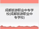 成都旅游职业中专学校(成都旅游职业中专学校)