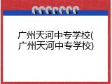 广州天河中专学校(广州天河中专学校)