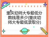 重庆幼师大专最低分数线是多少(重庆幼师大专最低录取分)