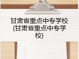 甘肃省重点中专学校(甘肃省重点中专学校)
