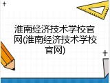 淮南经济技术学校官网(淮南经济技术学校官网)