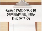幼师统招哪个学校最好四川(四川幼师统招最佳学校)