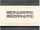 绵阳专业幼师学校(绵阳幼师专业学校)