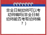 非全日制幼师可以考幼师编吗(非全日制幼师能否考取幼师编？)