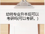 幼师专业升本后可以考研吗(可以考研。)