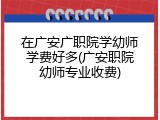 在广安广职院学幼师学费好多(广安职院幼师专业收费)